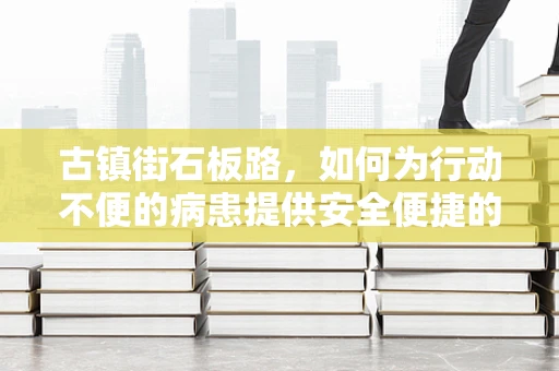 古镇街石板路，如何为行动不便的病患提供安全便捷的护理环境？