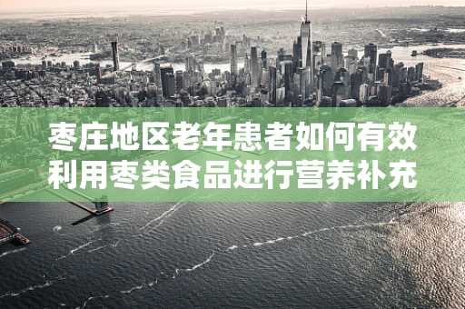 枣庄地区老年患者如何有效利用枣类食品进行营养补充？