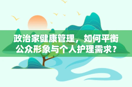 政治家健康管理，如何平衡公众形象与个人护理需求？