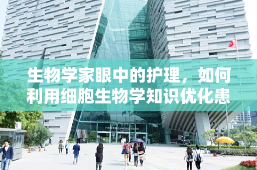 生物学家眼中的护理，如何利用细胞生物学知识优化患者护理？