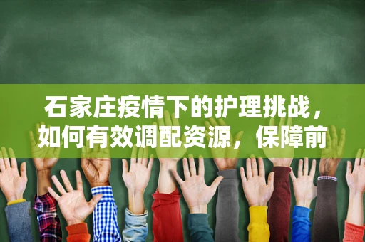 石家庄疫情下的护理挑战，如何有效调配资源，保障前线医护人员安全？