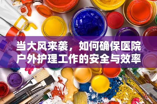 当大风来袭，如何确保医院户外护理工作的安全与效率？