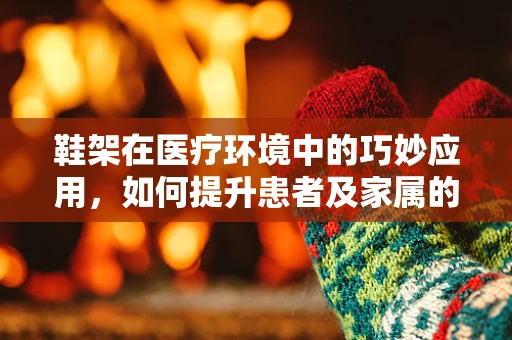 鞋架在医疗环境中的巧妙应用，如何提升患者及家属的便利性？