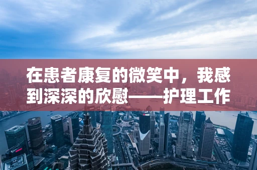 在患者康复的微笑中，我感到深深的欣慰——护理工作的人文价值何在？