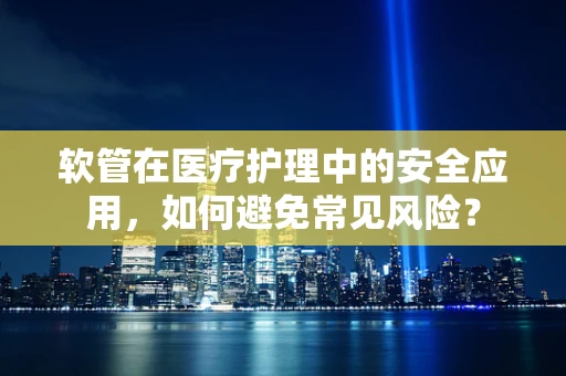 软管在医疗护理中的安全应用，如何避免常见风险？