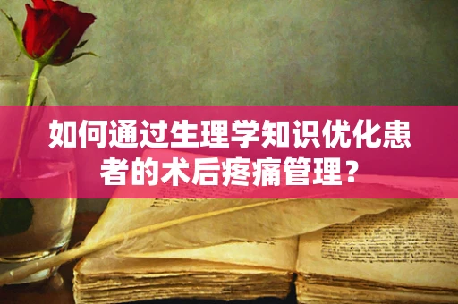 如何通过生理学知识优化患者的术后疼痛管理？