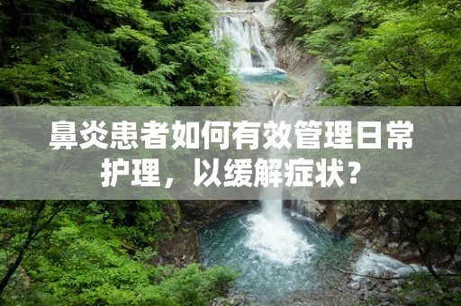 鼻炎患者如何有效管理日常护理，以缓解症状？