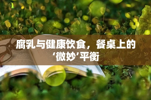 腐乳与健康饮食，餐桌上的‘微妙’平衡