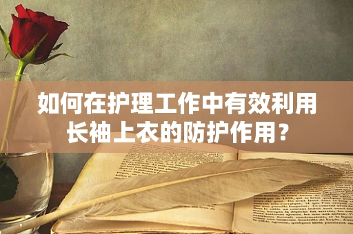如何在护理工作中有效利用长袖上衣的防护作用？