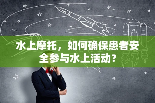 水上摩托，如何确保患者安全参与水上活动？