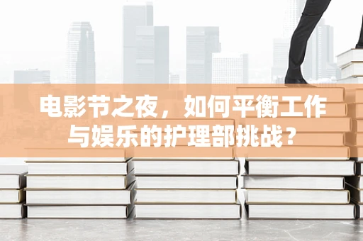 电影节之夜，如何平衡工作与娱乐的护理部挑战？