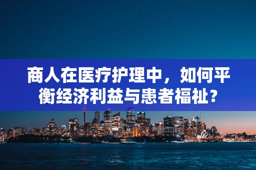 商人在医疗护理中，如何平衡经济利益与患者福祉？