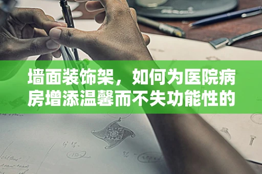 墙面装饰架，如何为医院病房增添温馨而不失功能性的装饰？