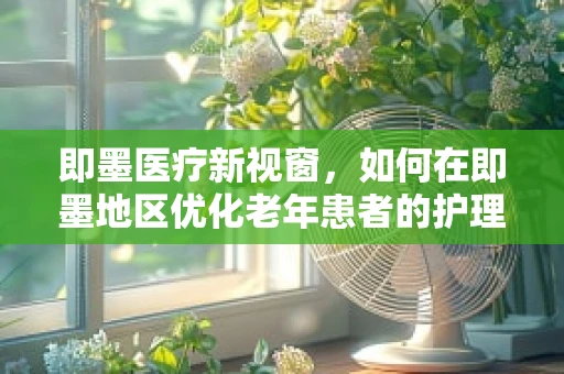 即墨医疗新视窗，如何在即墨地区优化老年患者的护理服务？