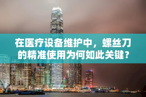 在医疗设备维护中，螺丝刀的精准使用为何如此关键？