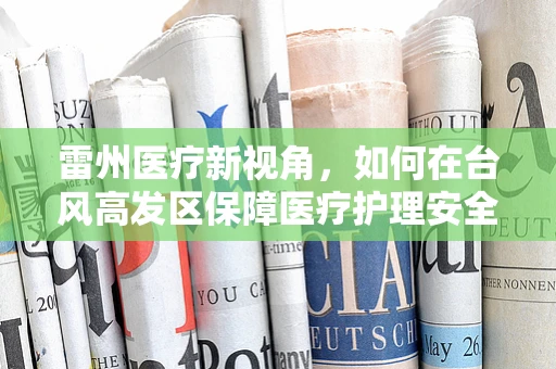 雷州医疗新视角，如何在台风高发区保障医疗护理安全？