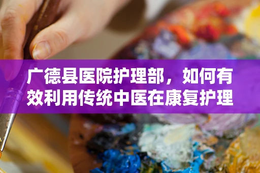 广德县医院护理部，如何有效利用传统中医在康复护理中的‘广德’？