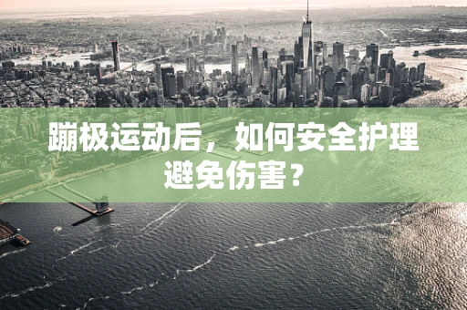 蹦极运动后，如何安全护理避免伤害？