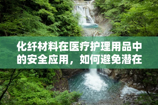 化纤材料在医疗护理用品中的安全应用，如何避免潜在风险？