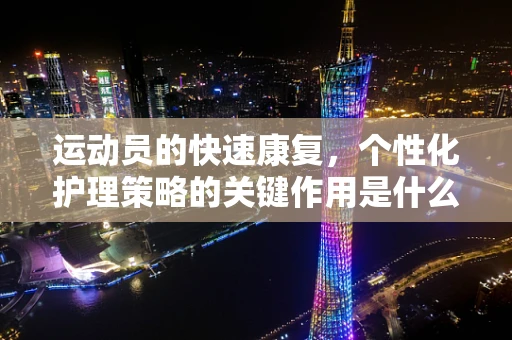 运动员的快速康复，个性化护理策略的关键作用是什么？