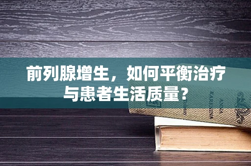 前列腺增生，如何平衡治疗与患者生活质量？