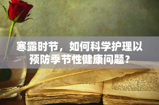 寒露时节，如何科学护理以预防季节性健康问题？