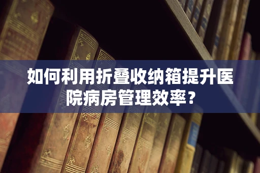 如何利用折叠收纳箱提升医院病房管理效率？