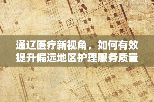 通辽医疗新视角，如何有效提升偏远地区护理服务质量？