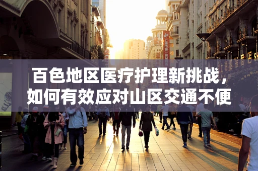 百色地区医疗护理新挑战，如何有效应对山区交通不便的紧急护理难题？