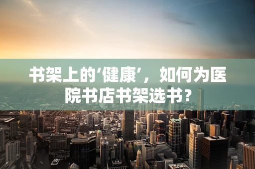 书架上的‘健康’，如何为医院书店书架选书？