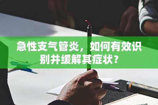 急性支气管炎，如何有效识别并缓解其症状？