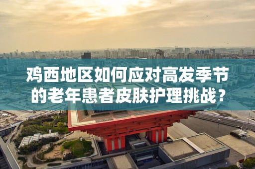 鸡西地区如何应对高发季节的老年患者皮肤护理挑战？