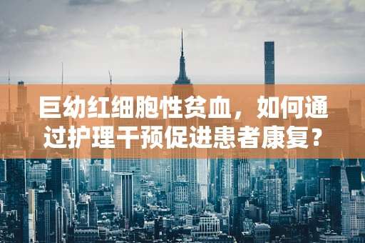巨幼红细胞性贫血，如何通过护理干预促进患者康复？