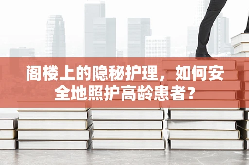 阁楼上的隐秘护理，如何安全地照护高龄患者？