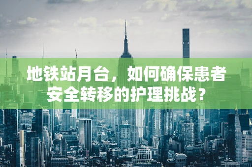 地铁站月台，如何确保患者安全转移的护理挑战？