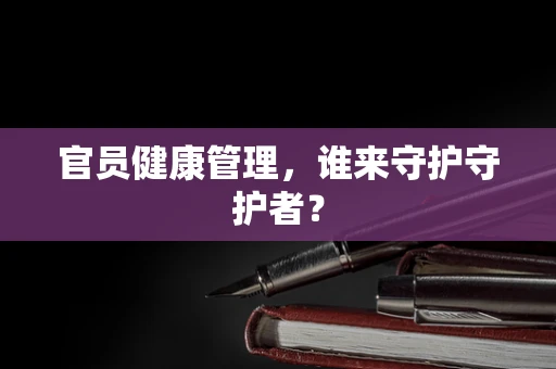 官员健康管理，谁来守护守护者？