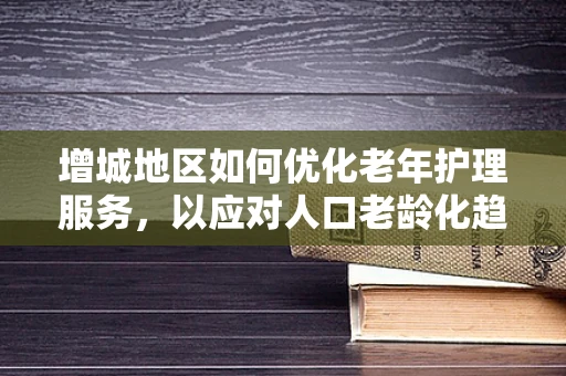 增城地区如何优化老年护理服务，以应对人口老龄化趋势？
