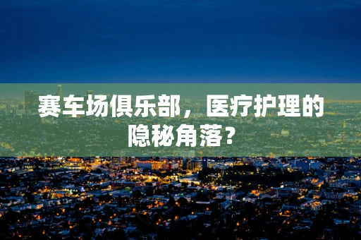 赛车场俱乐部，医疗护理的隐秘角落？