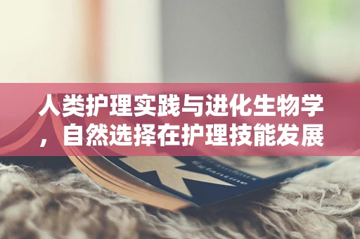 人类护理实践与进化生物学，自然选择在护理技能发展中的角色？