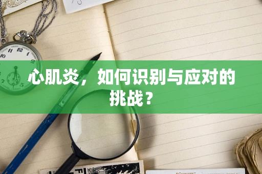 心肌炎，如何识别与应对的挑战？