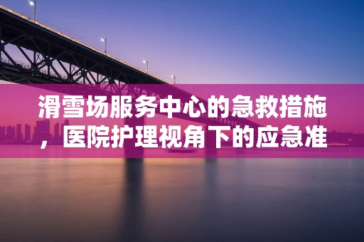 滑雪场服务中心的急救措施，医院护理视角下的应急准备