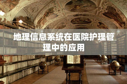 地理信息系统在医院护理管理中的应用