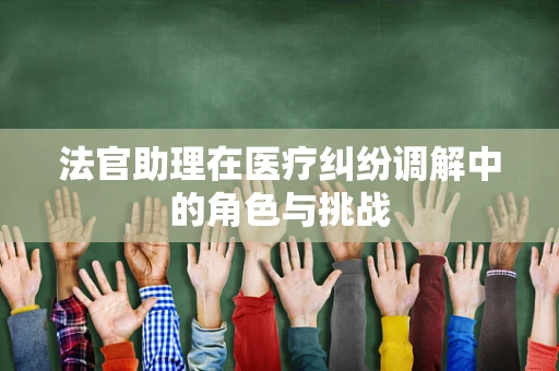 法官助理在医疗纠纷调解中的角色与挑战