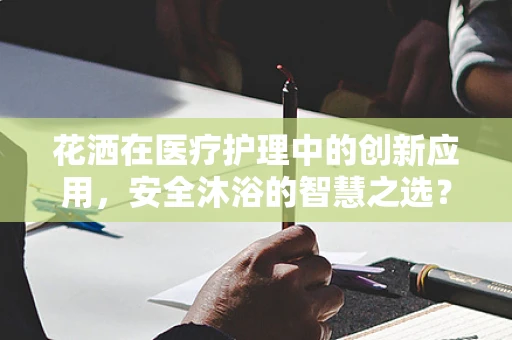 花洒在医疗护理中的创新应用，安全沐浴的智慧之选？