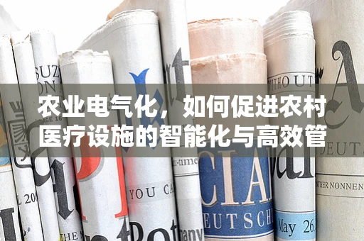 农业电气化，如何促进农村医疗设施的智能化与高效管理？