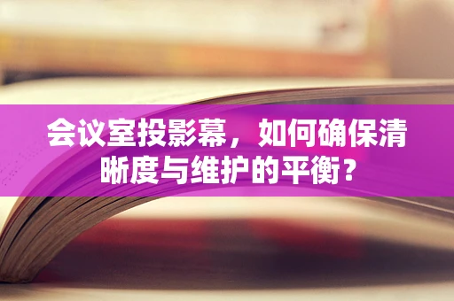 会议室投影幕，如何确保清晰度与维护的平衡？