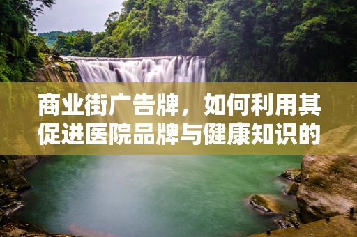商业街广告牌，如何利用其促进医院品牌与健康知识的传播？