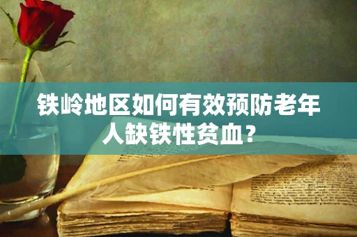 铁岭地区如何有效预防老年人缺铁性贫血？