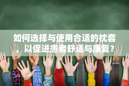 如何选择与使用合适的枕套，以促进患者舒适与康复？