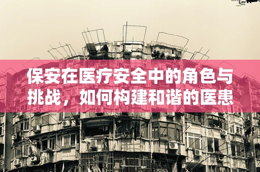 保安在医疗安全中的角色与挑战，如何构建和谐的医患环境？